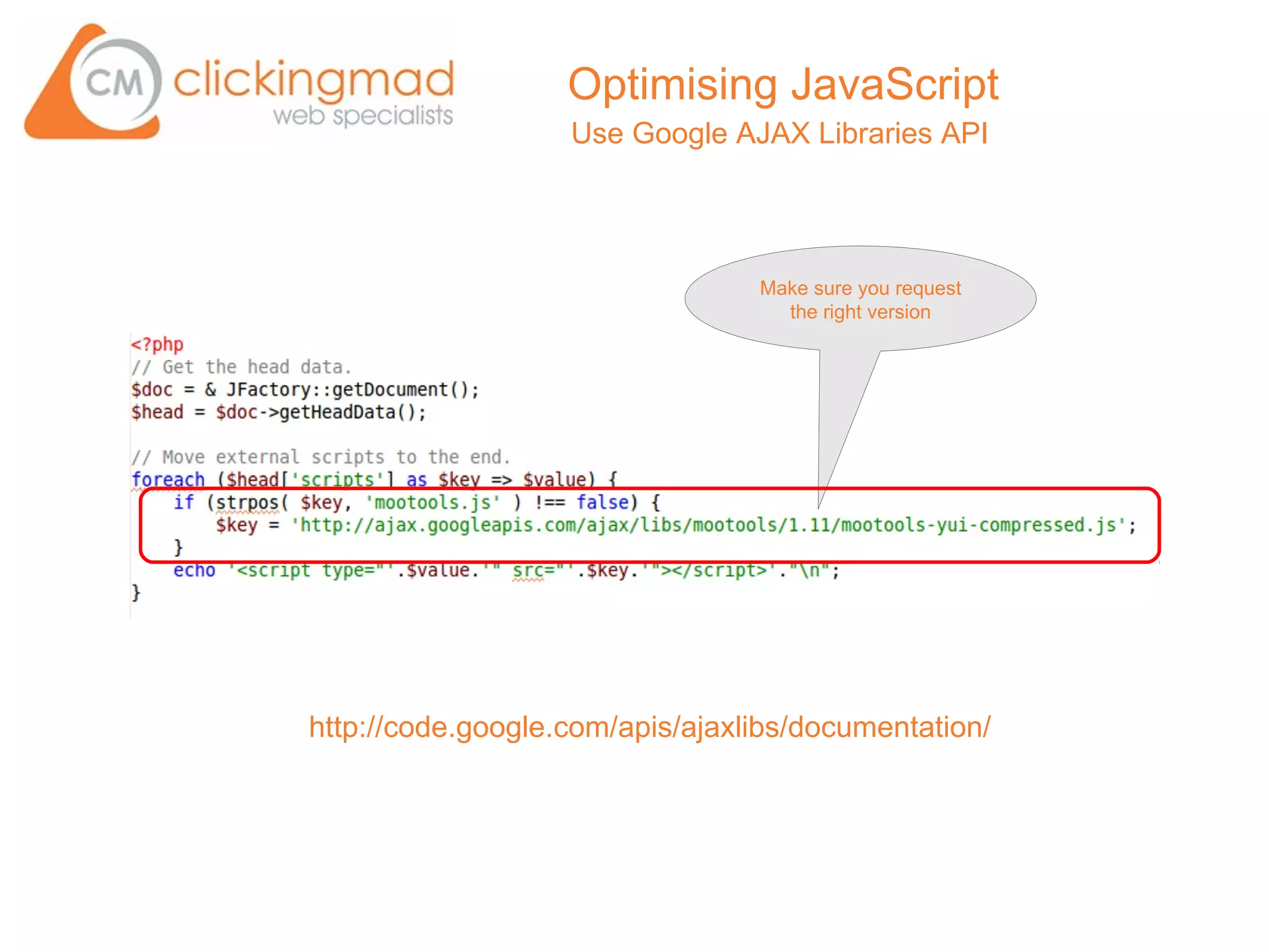 Optimising JavaScript
                   Use Google AJAX Libraries API




                                 Make sure you request
                                   the right version




http://code.google.com/apis/ajaxlibs/documentation/
 