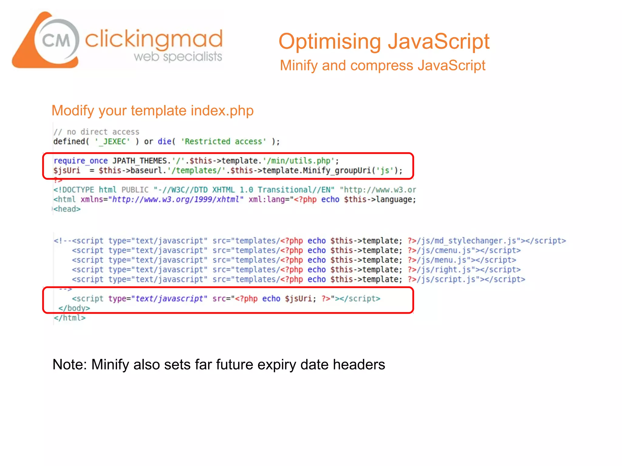 Optimising JavaScript
                                    Minify and compress JavaScript


Modify your template index.php




Note: Minify also sets far future expiry date headers
 