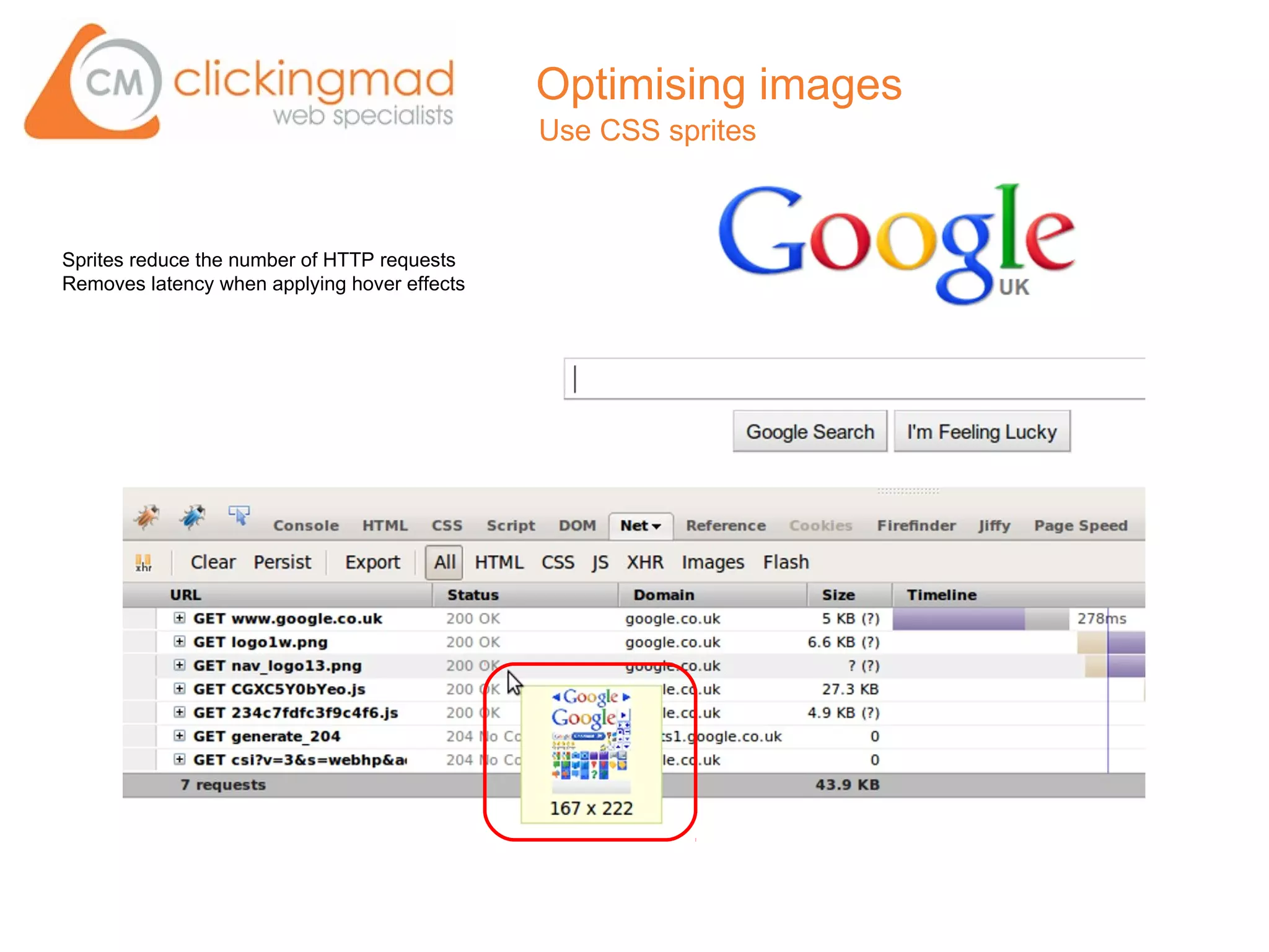 Optimising images
                                              Use CSS sprites



Sprites reduce the number of HTTP requests
Removes latency when applying hover effects
 