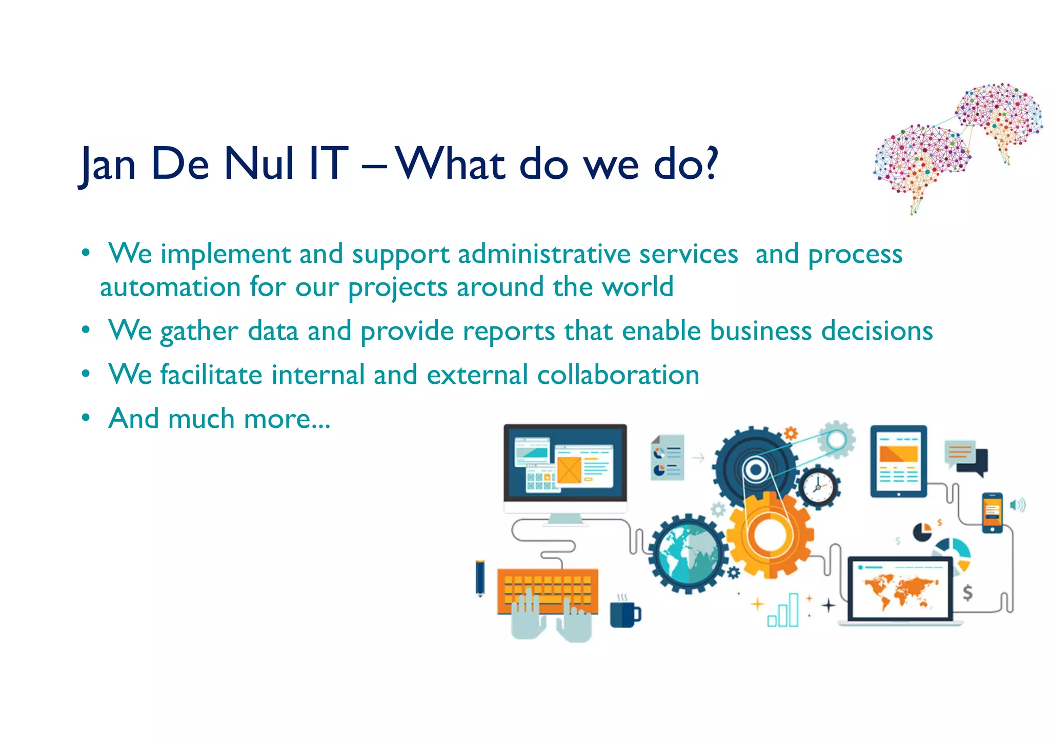 Jan De Nul IT – What do we do?
• We implement and support administrative services and process
automation for our projects around the world
• We gather data and provide reports that enable business decisions
• We facilitate internal and external collaboration
• And much more...
 