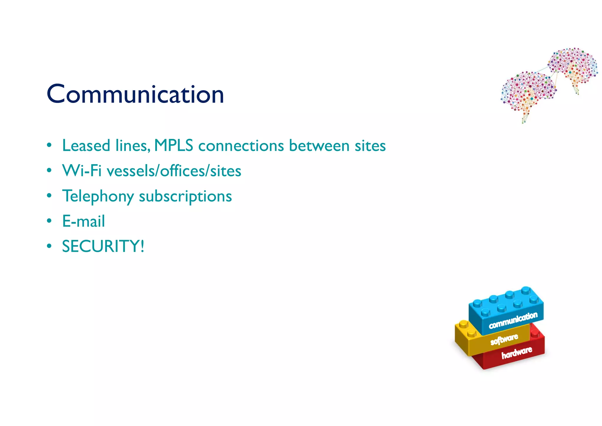 Communication
• Leased lines, MPLS connections between sites
• Wi-Fi vessels/offices/sites
• Telephony subscriptions
• E-mail
• SECURITY!
 