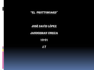 “EL PROTTOBOARD”

JOSÉ DAVID LÓPEZ
JANDERMAN UNRIZA
10-01
J.T

 