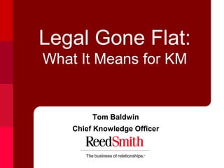 Legal Gone Flat:
What It Means for KM


         Tom Baldwin
    Chief Knowledge Officer
 