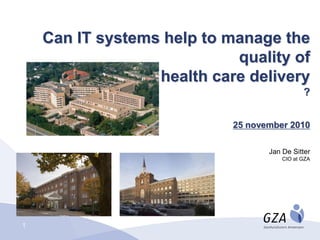 Can IT systems help to manage the
                            quality of
                  health care delivery
                                              ?


                            25 november 2010

                                   Jan De Sitter
                                       CIO at GZA




1
 