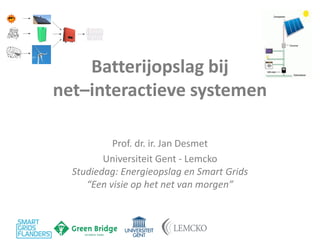 Batterijopslag bij net–interactieve systemen 
Prof. dr. ir. Jan Desmet 
Universiteit Gent - Lemcko Studiedag: Energieopslag en Smart Grids “Een visie op het net van morgen”  