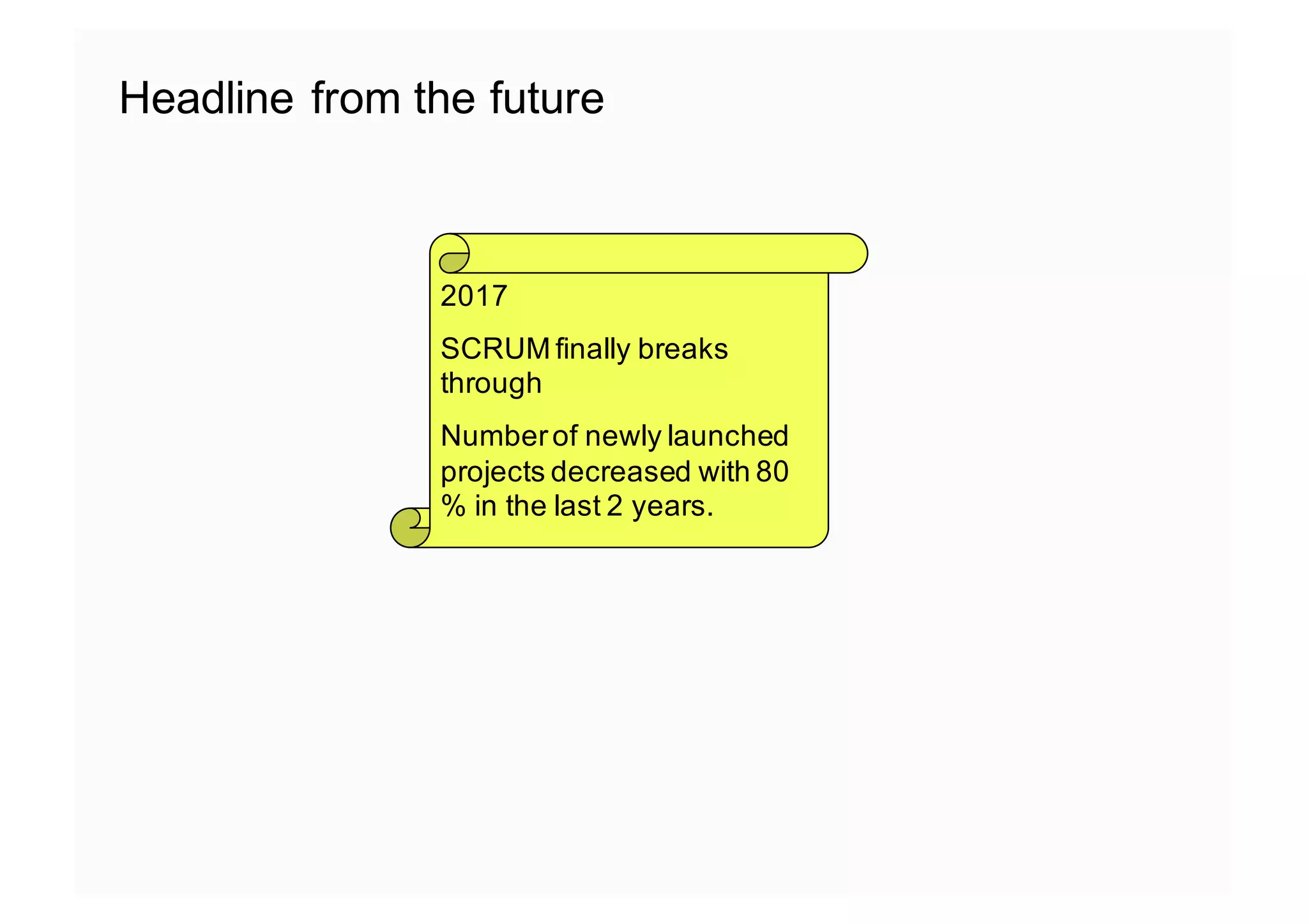 Headline from the future
2017
SCRUM finally breaks
through
Numberof newly launched
projects decreased with 80
% in the last 2 years.
 