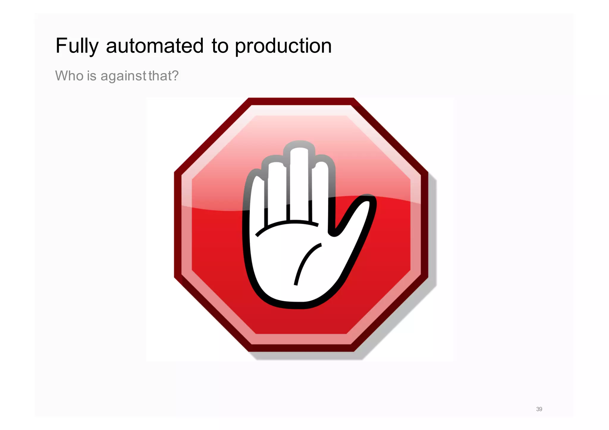 Fully automated to production
Who is againstthat?
39
 