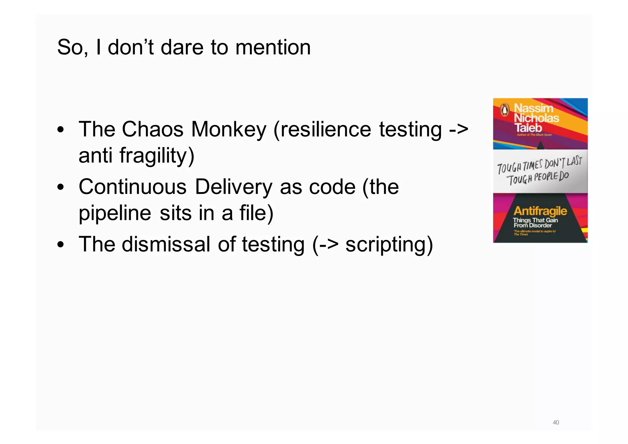 So, I don’t dare to mention
• The Chaos Monkey (resilience testing ->
anti fragility)
• Continuous Delivery as code (the
pipeline sits in a file)
• The dismissal of testing (-> scripting)
40
 