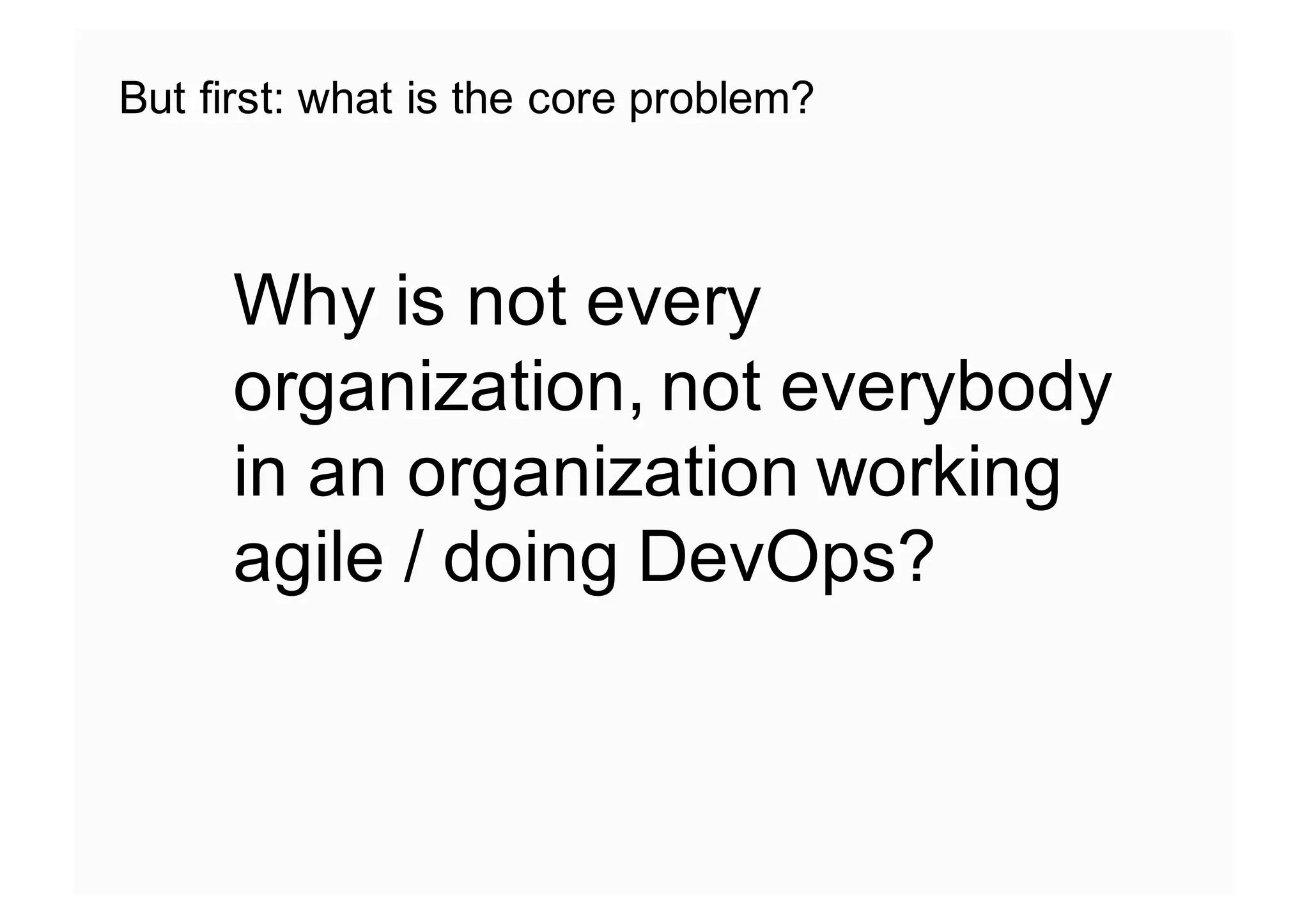 But first: what is the core problem?
Why is not every
organization, not everybody
in an organization working
agile / doing DevOps?
 