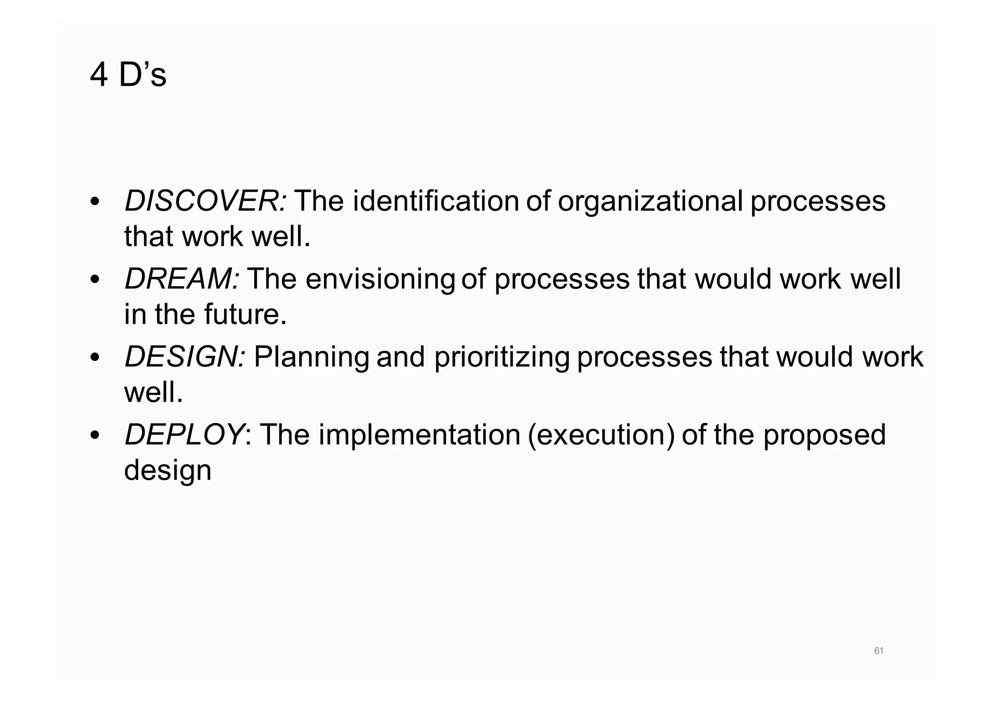 4 D’s
• DISCOVER: The identification of organizational processes
that work well.
• DREAM: The envisioning of processes that would work well
in the future.
• DESIGN: Planning and prioritizing processes that would work
well.
• DEPLOY: The implementation (execution) of the proposed
design
61
 