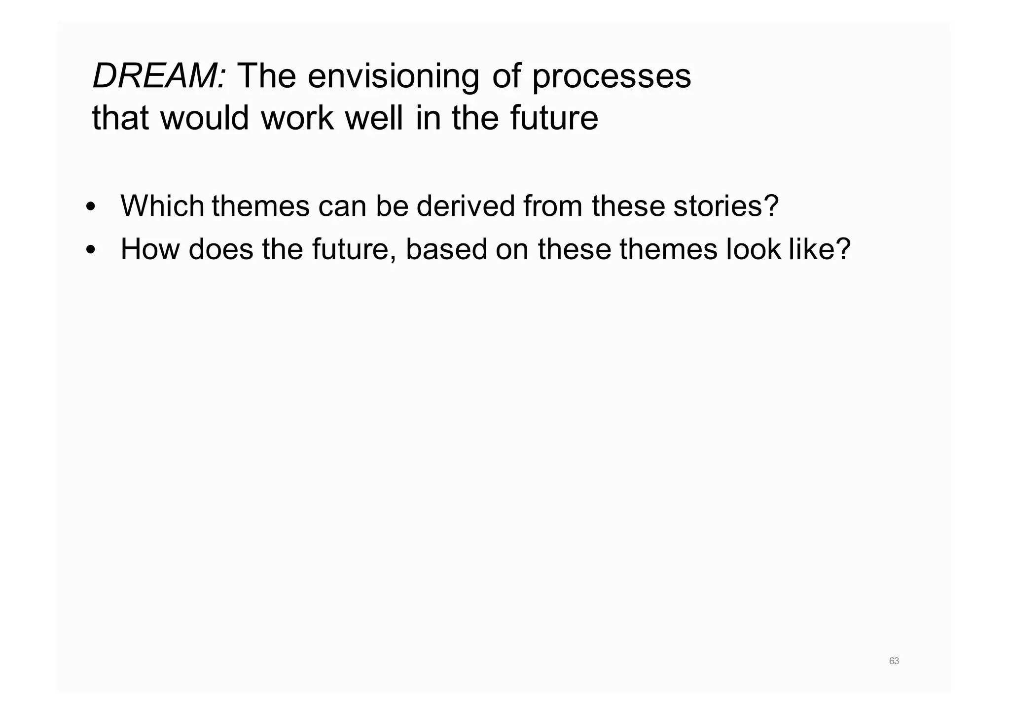 DREAM: The envisioning of processes
that would work well in the future
• Which themes can be derived from these stories?
• How does the future, based on these themes look like?
63
 