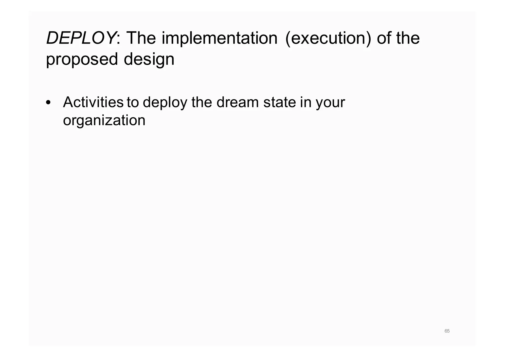 DEPLOY: The implementation (execution) of the
proposed design
• Activities to deploy the dream state in your
organization
65
 