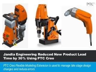 Jandia Engineering Reduced New Product Lead
Time by 30% Using PTC Creo
PTC Creo Flexible Modeling Extension is used to manage late stage design
changes and reduce errors
 