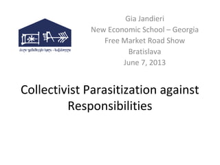 Collectivist Parasitization against
Responsibilities
Gia Jandieri
New Economic School – Georgia
Free Market Road Show
Bratislava
June 7, 2013
 