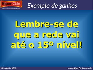 Clube do Consumidor Inteligente Exemplo de ganhos (41) 4101 - 2846 www.HiperClube.com.br Lembre-se de que a rede vai até o 15º nível! (41) 4063 - 8859 www.HiperClube.com.br 
