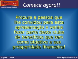 Clube do Consumidor Inteligente (41) 4101 - 2846 www.HiperClube.com.br Comece agora!! Procure a pessoa que lhe convidou para esta apresentação e venha fazer parte deste clube de benefícios que tem como objetivo a sua prosperidade financeira! (41) 4063 - 8859 www.HiperClube.com.br 