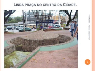 LINDA PRAÇA NO CENTRO DA CIDADE.
Esta praça fica bem no centro e
todos que por ela passa acha ela
linda, principalmente em datas
comemorativas que ela fica cheia de
água com peixes e toda enfeitada.
Mas não sabe que na verdade esta
praça é uma grande fonte de risco e
perigo.
Uma criança brincado ou um adulto
distraído pode cair nestes espaços e
sofrer ferimentos sérios, e as
crianças podem se afogar quando
estiver com água.
18/03/2022
4
Higiene
Ocupacional
 