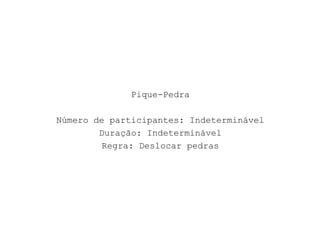 Pique-Pedra
Número de participantes: Indeterminável
Duração: Indeterminável
Regra: Deslocar pedras
 