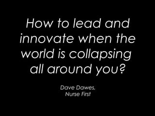 How to lead and
innovate when the
world is collapsing
all around you?
Dave Dawes,
Nurse First
 