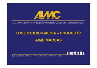LOS ESTUDIOS MEDIA – PRODUCTO
                                   AIMC MARCAS



Comercialización de publicidad en Medios de Comunicación – 25 de febrero 2011
 