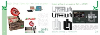 24 DISEÑO GRÁFICO y FOTOGRAFÍA 25 
Campaña contra el vandalismo urbano - NO la CuidaS, te lo pierdes! 
Diseño de una 
campaña contra 
el vandalismo ur-bano 
en la ciudad 
de Castellón de la 
Plana. 
Para ella se di-señaron 
un cartel, 
unos folletos, y un 
display en el que 
poner los mismos, 
para que el público 
pudiera extraerlos 
Imágen gráfica de un grupo de Rock - LITHIUM 
Diseño de la marca "Lithium" logo y símbolo. 
Los cuales se han utilizado para producir diversos 
productos de la banda, tales como púas, parches y 
camisetas. También se puede observar la portada y 
contraportada de la maqueta publicada en 2014. 
 