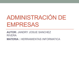 ADMINISTRACIÓN DE
EMPRESAS
AUTOR: JANDRY JOSUE SANCHEZ
RIVERA
MATERIA : HERRAMIENTAS INFORMATICA
 