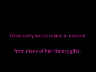 These early works reveal in nascent  form many of her literary gifts:  