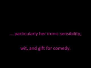 ... particularly her ironic sensibility,  wit, and gift for comedy. 