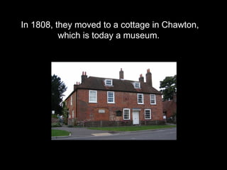 In 1808, they moved to a cottage in Chawton,  which is today a museum. 