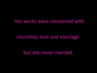 Her works were concerned with  courtship, love and marriage  but she never married. 