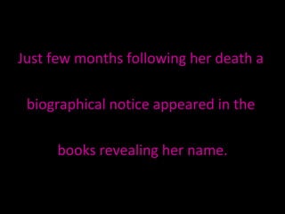 Just few months following her death a  biographical notice appeared in the  books revealing her name. 