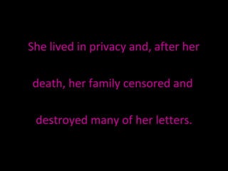 She lived in privacy and, after her  death, her family censored and  destroyed many of her letters. 