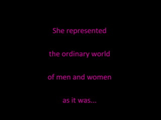 She represented  the ordinary world  of men and women  as it was...  