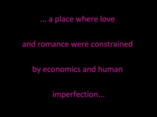 ... a place where love  and romance were constrained  by economics and human  imperfection... 