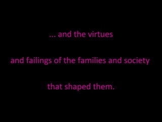 ... and the virtues  and failings of the families and society  that shaped them. 