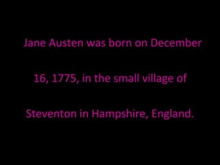 Jane Austen was born on December 16, 1775, in the small village of  Steventon in Hampshire, England. 