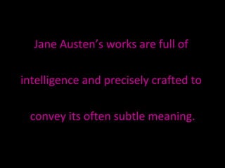 Jane Austen’s works are full of  intelligence and precisely crafted to  convey its often subtle meaning. 