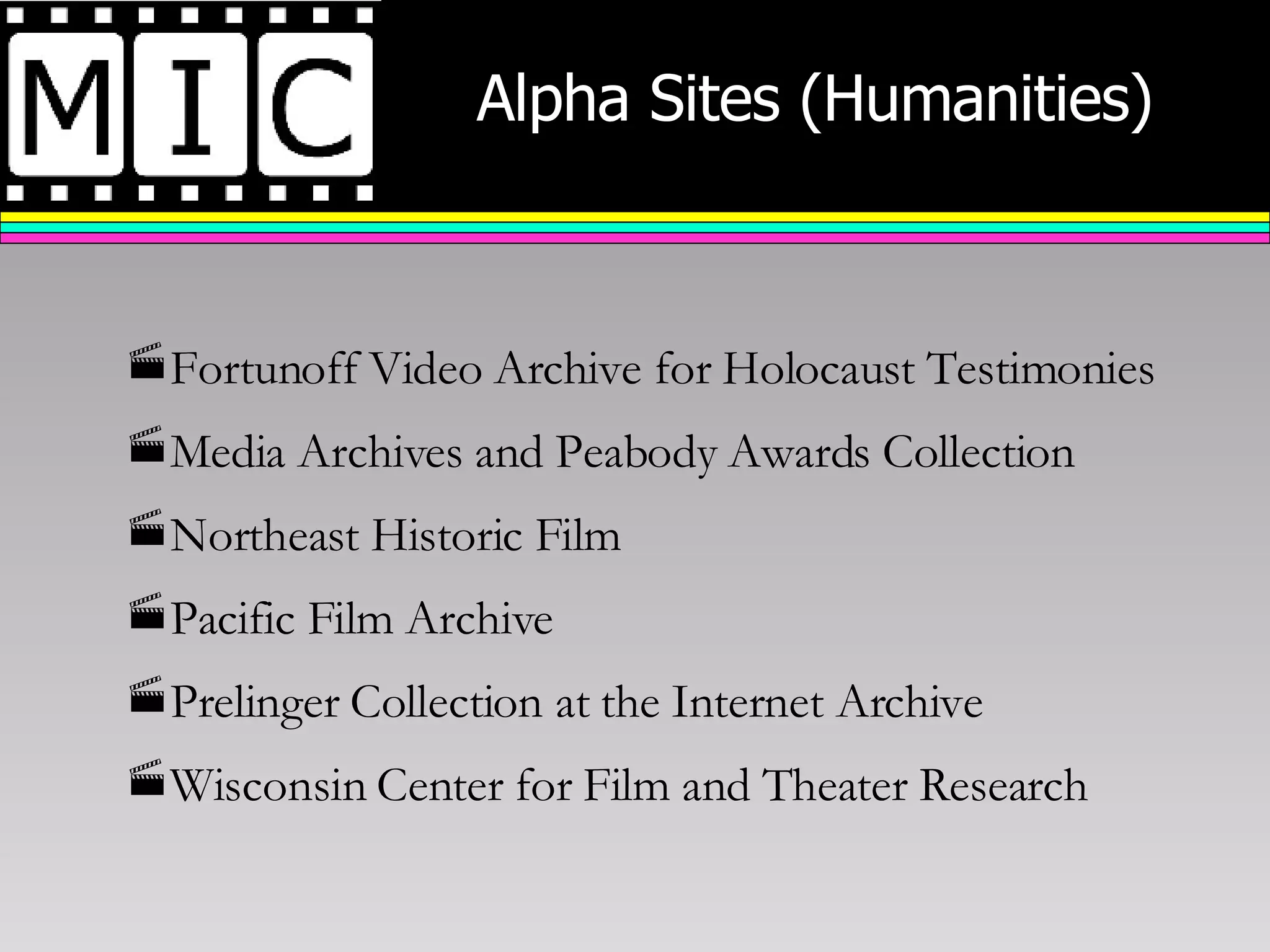 Alpha Sites (Humanities) Fortunoff Video Archive for Holocaust Testimonies Media Archives and Peabody Awards Collection Northeast Historic Film Pacific Film Archive Prelinger Collection at the Internet Archive Wisconsin Center for Film and Theater Research 