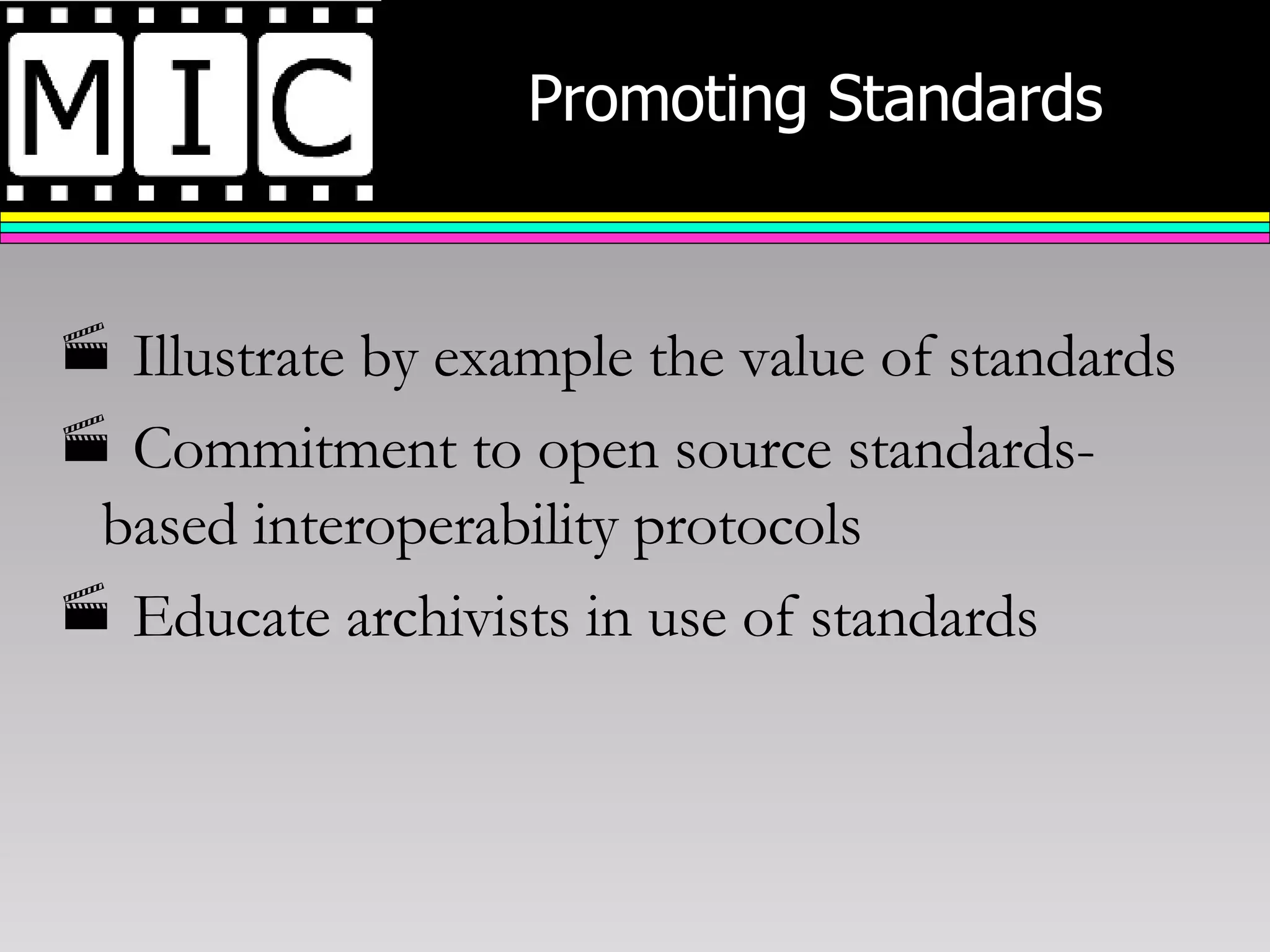 Promoting Standards Illustrate by example the value of standards Commitment to open source standards-based interoperability protocols Educate archivists in use of standards 