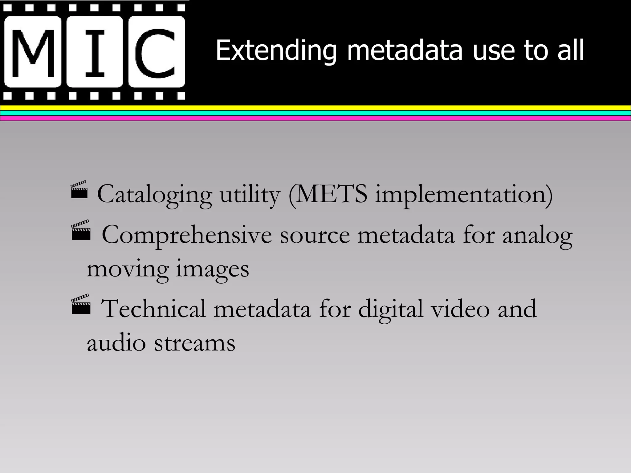 Extending metadata use to all   Cataloging utility (METS implementation) Comprehensive source metadata for analog moving images Technical metadata for digital video and audio streams 
