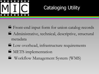 Cataloging Utility Front-end input form for union catalog records Administrative, technical, descriptive, structural metadata Low overhead, infrastructure requirements METS implementation Workflow Management System (WMS) 