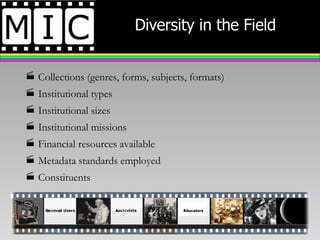 Diversity in the Field Collections (genres, forms, subjects, formats) Institutional types Institutional sizes Institutional missions Financial resources available Metadata standards employed Constituents Educators 