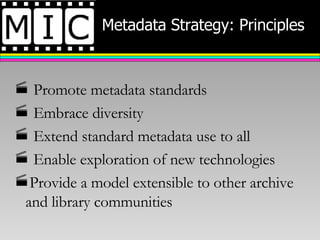 Metadata Strategy: Principles Promote metadata standards Embrace diversity Extend standard metadata use to all Enable exploration of new technologies Provide a model extensible to other archive and library communities 
