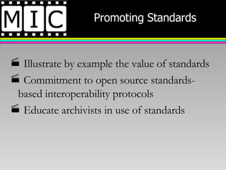 Promoting Standards Illustrate by example the value of standards Commitment to open source standards-based interoperability protocols Educate archivists in use of standards 