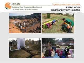 IRRAD

Together, we empower rural India

Institute of Rural Research and Development
An initiative of the S.M. Sehgal Foundation

IRRAD’S WORK
IN MEWAT DISTRICT, HARYANA

Together, We Empower Rural India

 