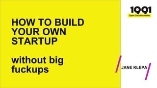 JANE KLEPA
HOW TO BUILD
YOUR OWN
STARTUP
without big
fuckups / /
 