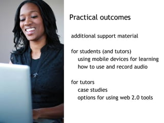 additional support material  for students (and tutors) using mobile devices for learning how to use and record audio for tutors  case studies  options for using web 2.0 tools Practical outcomes 