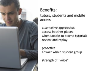 alternative approaches access in other places when unable to attend tutorials review and replay proactive answer whole student group  strength of ‘voice’ Benefits:  tutors, students and mobile access 