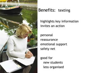 Benefits:  texting highlights key information invites an action personal reassurance emotional support safety net  good for  new students less organised 
