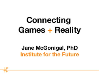 Connecting  Games  +  Reality Jane McGonigal, PhD Institute for the Future 